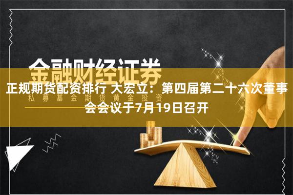 正规期货配资排行 大宏立：第四届第二十六次董事会会议于7月19日召开