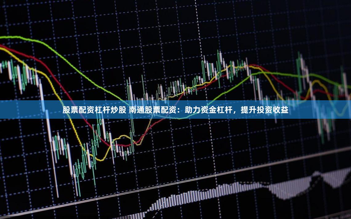 股票配资杠杆炒股 南通股票配资：助力资金杠杆，提升投资收益