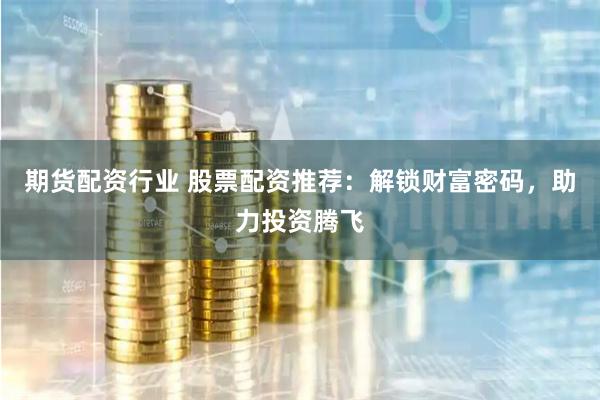 期货配资行业 股票配资推荐：解锁财富密码，助力投资腾飞