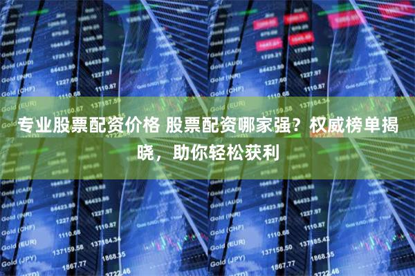 专业股票配资价格 股票配资哪家强？权威榜单揭晓，助你轻松获利