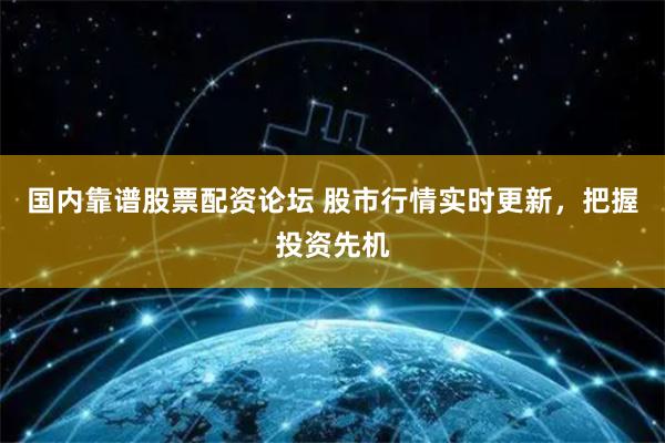 国内靠谱股票配资论坛 股市行情实时更新，把握投资先机
