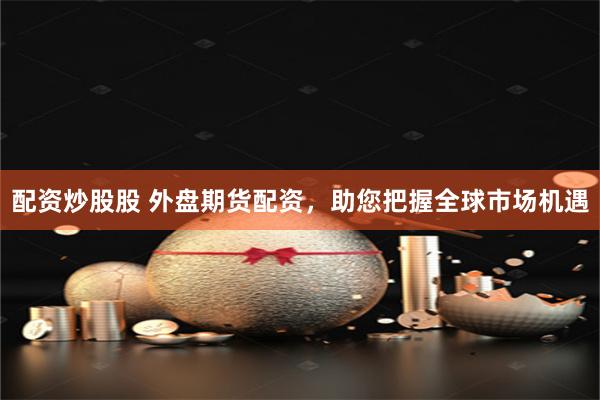 配资炒股股 外盘期货配资，助您把握全球市场机遇