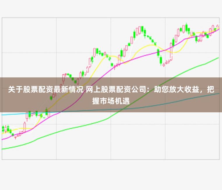 关于股票配资最新情况 网上股票配资公司：助您放大收益，把握市场机遇