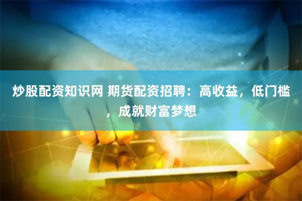 炒股配资知识网 期货配资招聘：高收益，低门槛，成就财富梦想