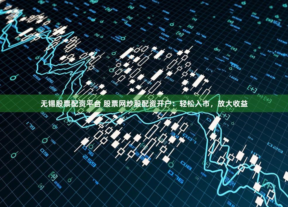 无锡股票配资平台 股票网炒股配资开户：轻松入市，放大收益