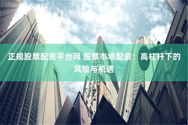 正规股票配资平台网 股票市场配资：高杠杆下的风险与机遇