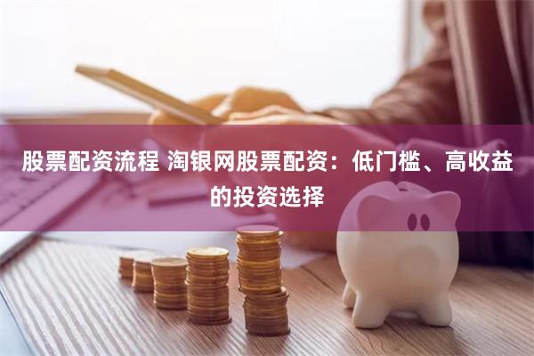 股票配资流程 淘银网股票配资：低门槛、高收益的投资选择