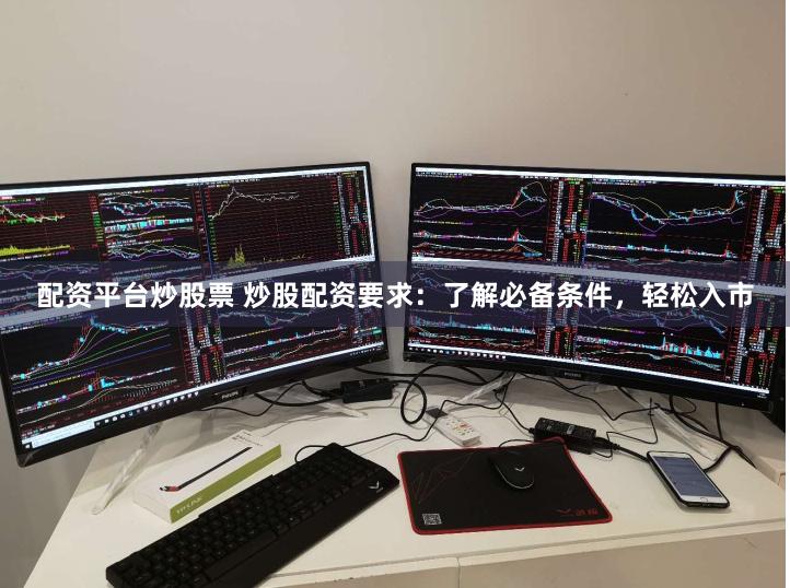 配资平台炒股票 炒股配资要求：了解必备条件，轻松入市