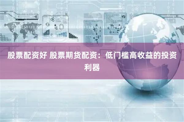 股票配资好 股票期货配资：低门槛高收益的投资利器