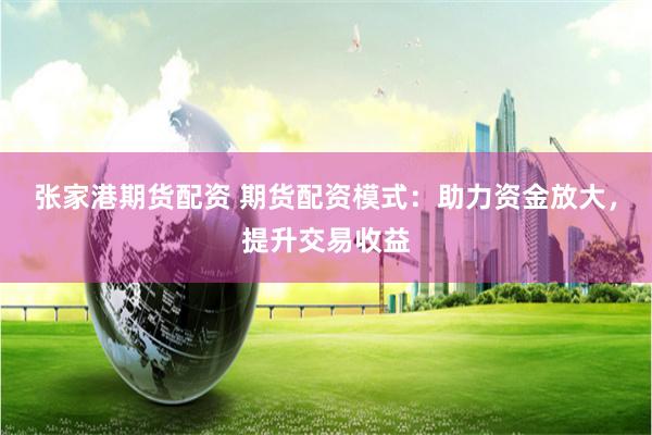 张家港期货配资 期货配资模式：助力资金放大，提升交易收益