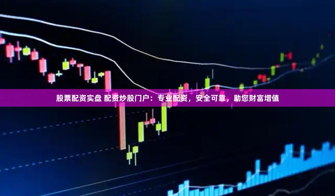 股票配资实盘 配资炒股门户：专业配资，安全可靠，助您财富增值