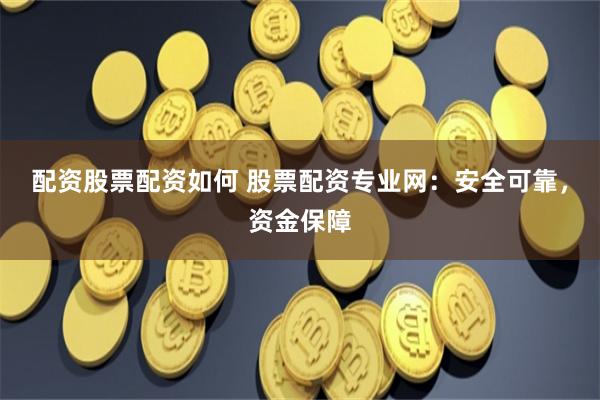 配资股票配资如何 股票配资专业网：安全可靠，资金保障