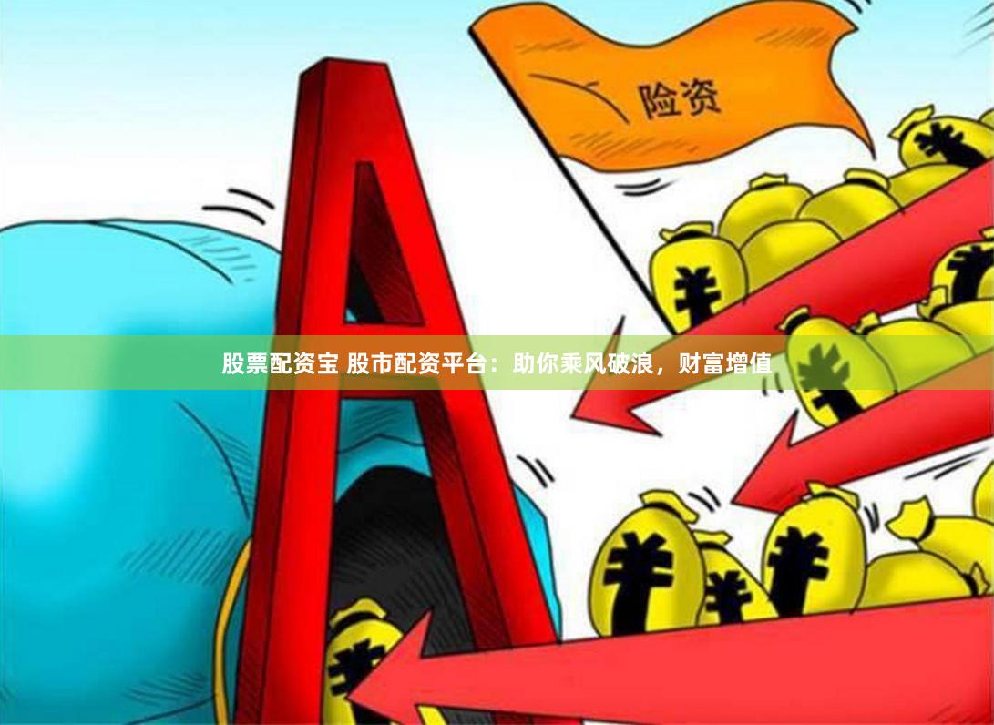 股票配资宝 股市配资平台：助你乘风破浪，财富增值