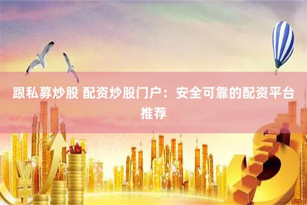 跟私募炒股 配资炒股门户：安全可靠的配资平台推荐