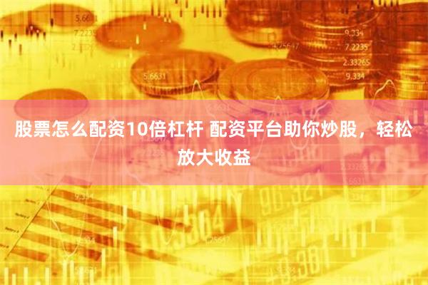 股票怎么配资10倍杠杆 配资平台助你炒股，轻松放大收益