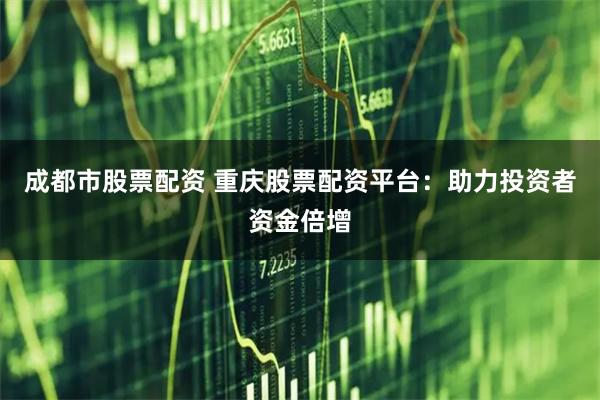 成都市股票配资 重庆股票配资平台：助力投资者资金倍增