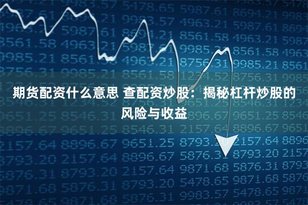 期货配资什么意思 查配资炒股：揭秘杠杆炒股的风险与收益
