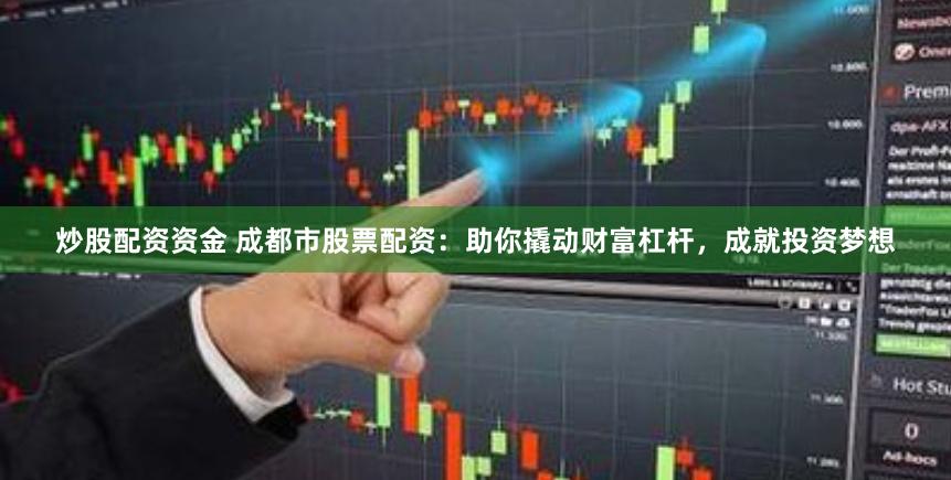 炒股配资资金 成都市股票配资：助你撬动财富杠杆，成就投资梦想