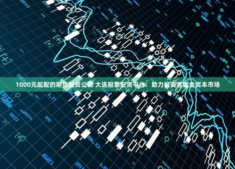 1000元起配的期货配资公司 大连股票配资平台：助力投资者掘金资本市场