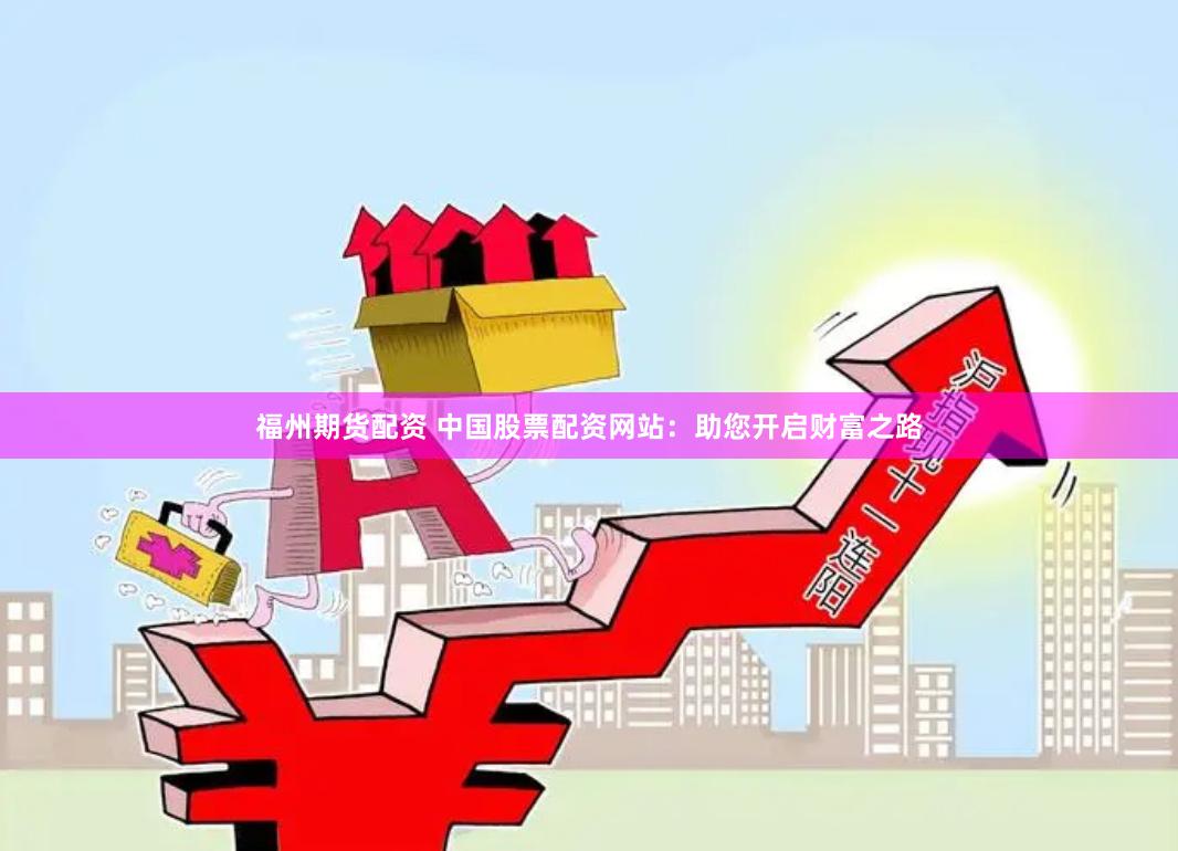 福州期货配资 中国股票配资网站：助您开启财富之路