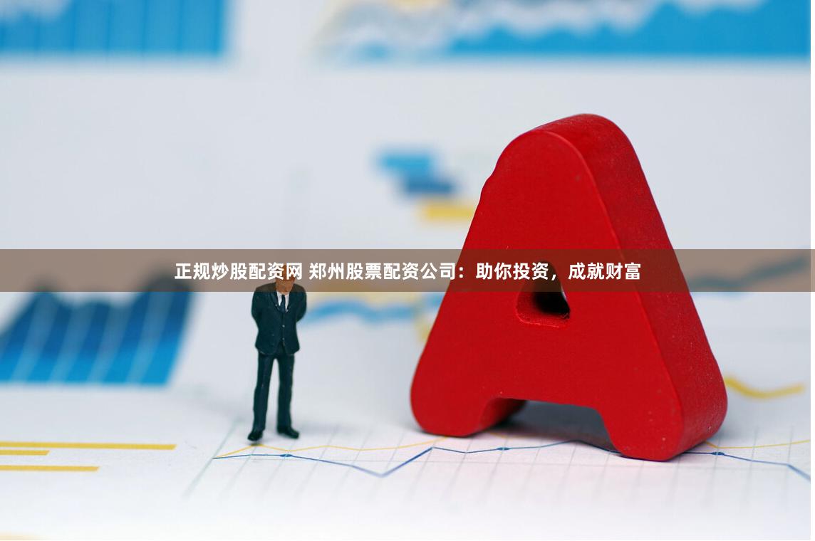 正规炒股配资网 郑州股票配资公司：助你投资，成就财富