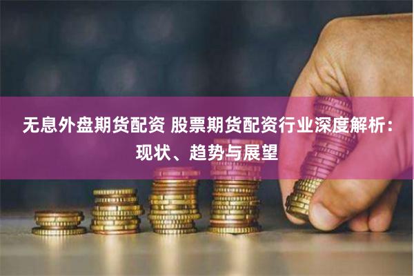 无息外盘期货配资 股票期货配资行业深度解析：现状、趋势与展望