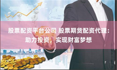 股票配资平台公司 股票期货配资代理：助力投资，实现财富梦想