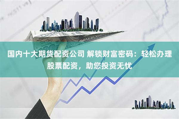 国内十大期货配资公司 解锁财富密码：轻松办理股票配资，助您投资无忧