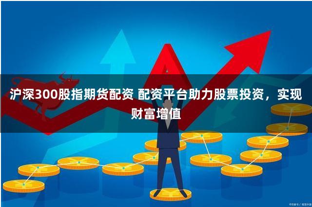 沪深300股指期货配资 配资平台助力股票投资，实现财富增值