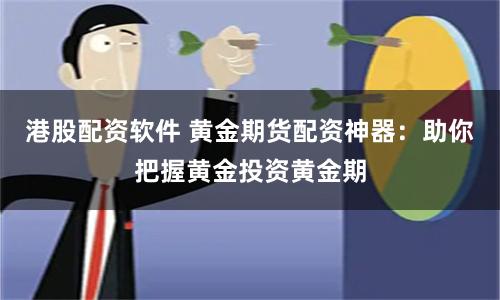 港股配资软件 黄金期货配资神器：助你把握黄金投资黄金期