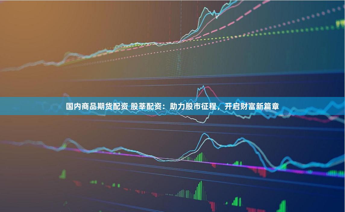 国内商品期货配资 股莘配资：助力股市征程，开启财富新篇章