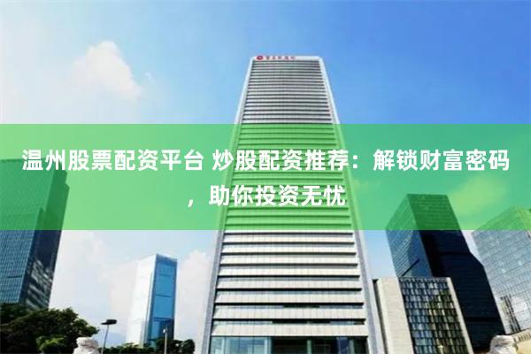 温州股票配资平台 炒股配资推荐：解锁财富密码，助你投资无忧