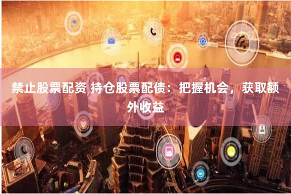 禁止股票配资 持仓股票配债：把握机会，获取额外收益