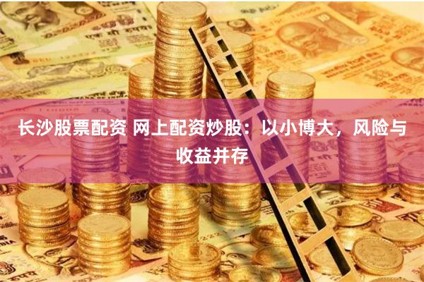 长沙股票配资 网上配资炒股：以小博大，风险与收益并存