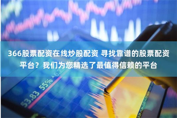 366股票配资在线炒股配资 寻找靠谱的股票配资平台？我们为您精选了最值得信赖的平台