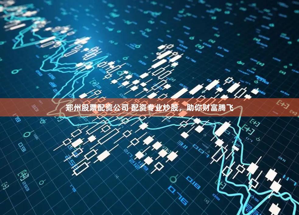 郑州股票配资公司 配资专业炒股，助你财富腾飞