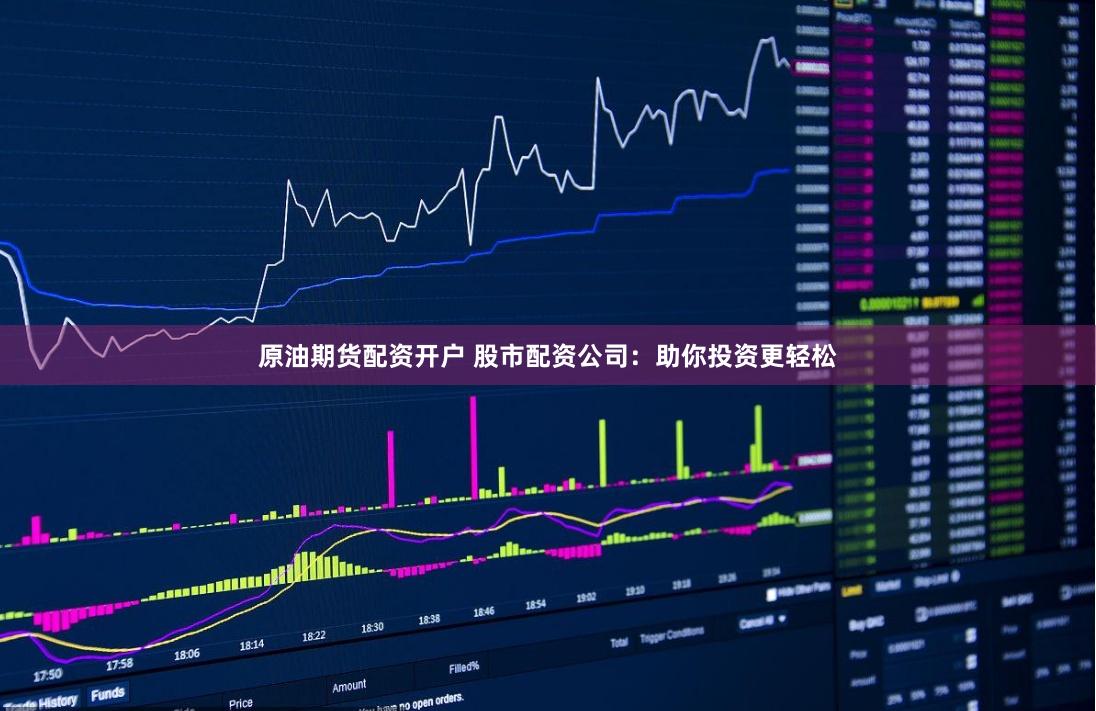 原油期货配资开户 股市配资公司：助你投资更轻松