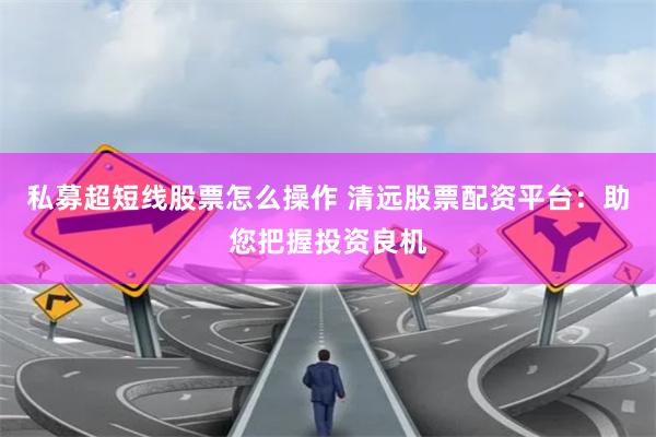 私募超短线股票怎么操作 清远股票配资平台：助您把握投资良机