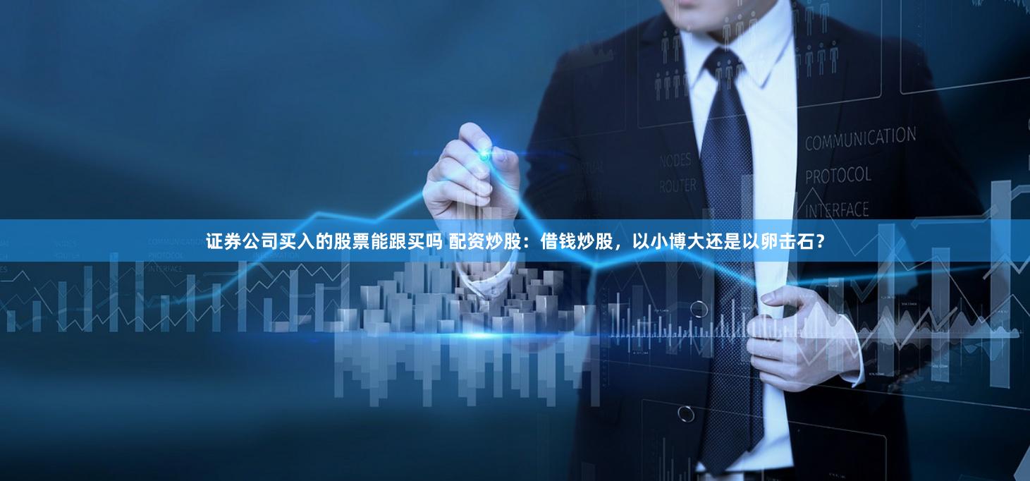 证券公司买入的股票能跟买吗 配资炒股：借钱炒股，以小博大还是以卵击石？