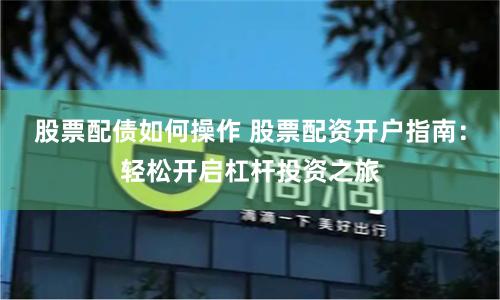 股票配债如何操作 股票配资开户指南：轻松开启杠杆投资之旅