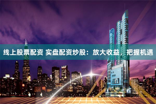 线上股票配资 实盘配资炒股：放大收益，把握机遇
