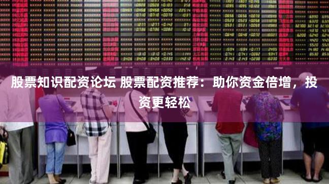 股票知识配资论坛 股票配资推荐：助你资金倍增，投资更轻松
