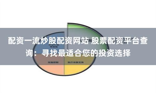 配资一流炒股配资网站 股票配资平台查询：寻找最适合您的投资选择