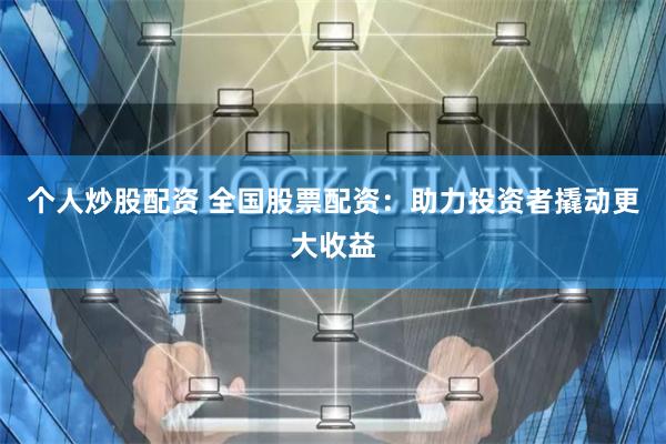 个人炒股配资 全国股票配资：助力投资者撬动更大收益