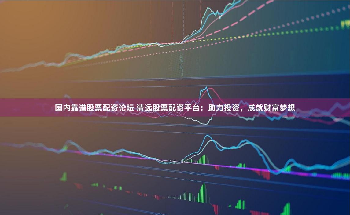 国内靠谱股票配资论坛 清远股票配资平台：助力投资，成就财富梦想