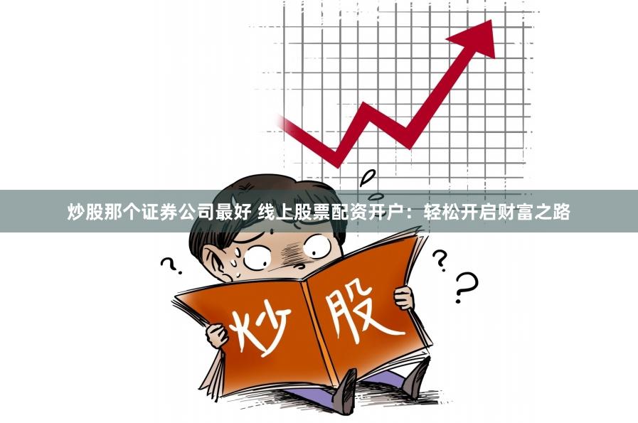 炒股那个证券公司最好 线上股票配资开户：轻松开启财富之路