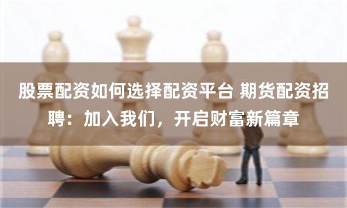 股票配资如何选择配资平台 期货配资招聘：加入我们，开启财富新篇章