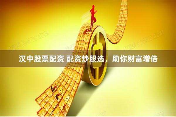 汉中股票配资 配资炒股选，助你财富增倍