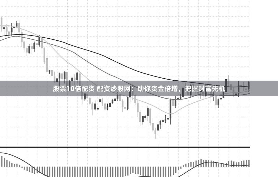 股票10倍配资 配资炒股网：助你资金倍增，把握财富先机