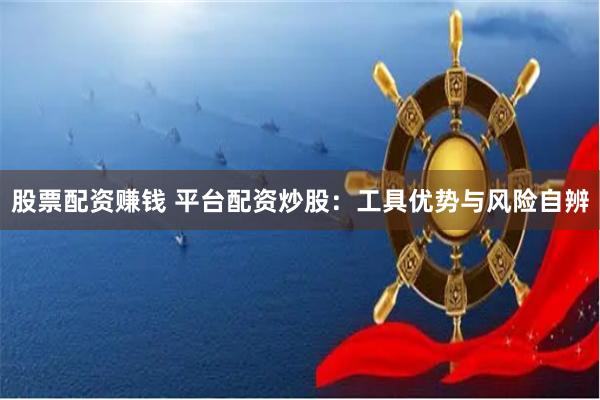 股票配资赚钱 平台配资炒股：工具优势与风险自辨